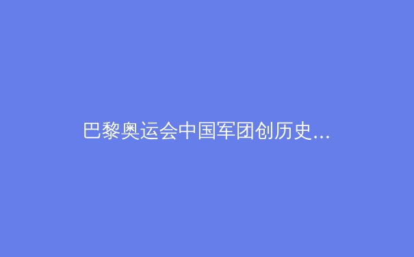 巴黎奥运会中国军团创历史：科技赋能与年轻力量崛起 - 3