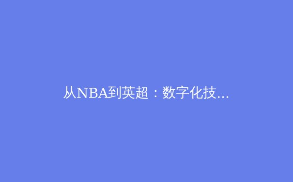 从NBA到英超：数字化技术如何重塑现代体育的竞技与观赏体验