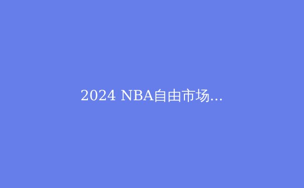 2024 NBA自由市场深度解析：巨星迁移重塑联盟格局 - 4