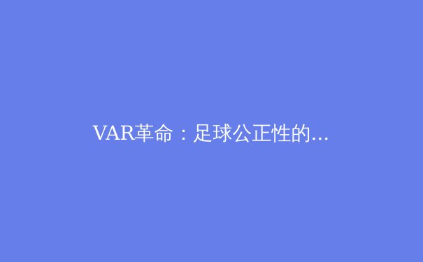 VAR革命：足球公正性的双刃剑 - 3