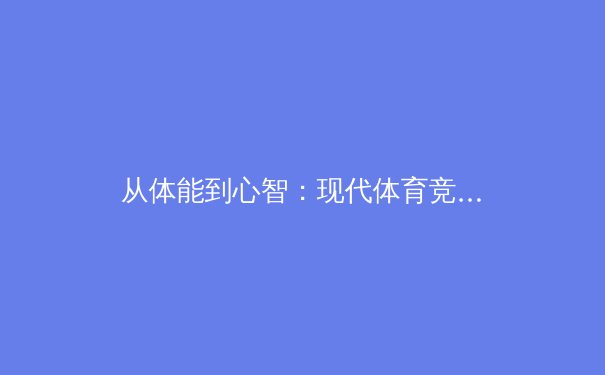 从体能到心智：现代体育竞技背后的科学革命与人文思考