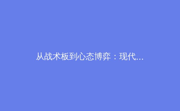 从战术板到心态博弈：现代顶级体育赛事背后的多维战争 - 4