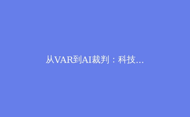 从VAR到AI裁判：科技如何重塑现代体育竞技的公平与激情边界