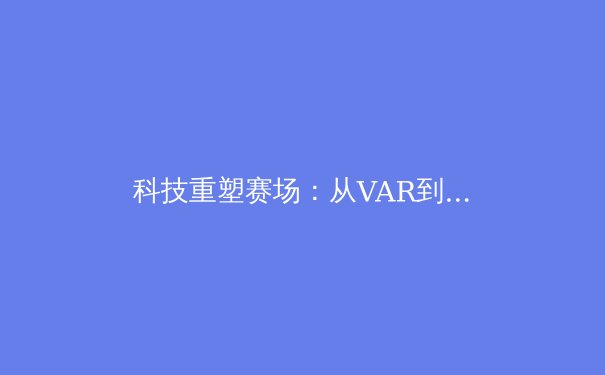 科技重塑赛场：从VAR到AI教练，体育竞技进入数字革命新纪元