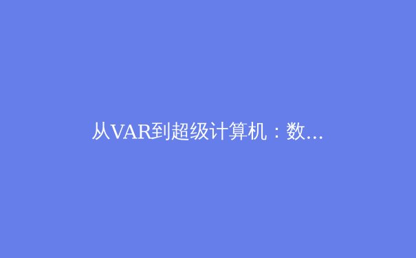 从VAR到超级计算机：数据革命如何重塑现代体育的竞争格局 - 3