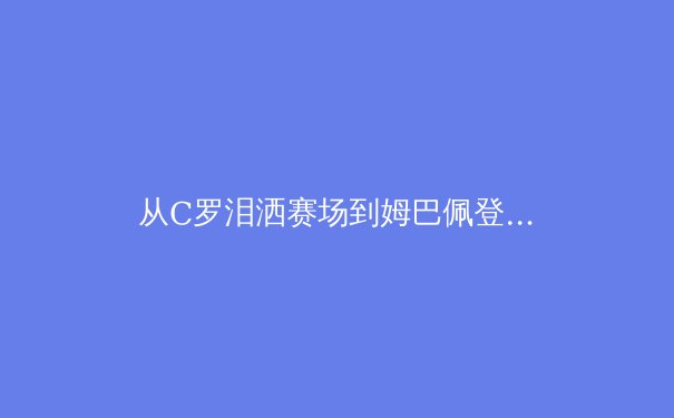 从C罗泪洒赛场到姆巴佩登顶：现代足球巨星迭代背后的技术革命与商业逻辑 - 3
