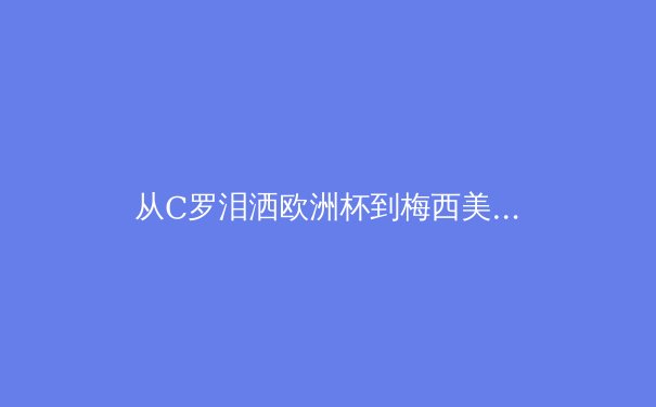 从C罗泪洒欧洲杯到梅西美洲杯救赎：现代体育英雄叙事背后的心理学解构 - 2