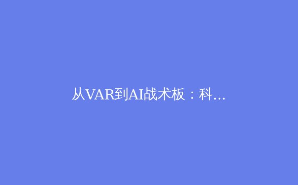 从VAR到AI战术板：科技如何重塑现代体育竞技格局 - 2